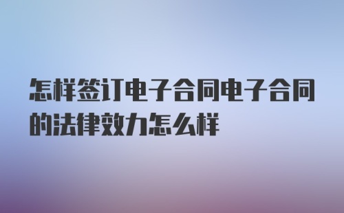 怎样签订电子合同电子合同的法律效力怎么样