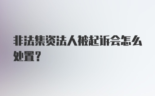 非法集资法人被起诉会怎么处置?