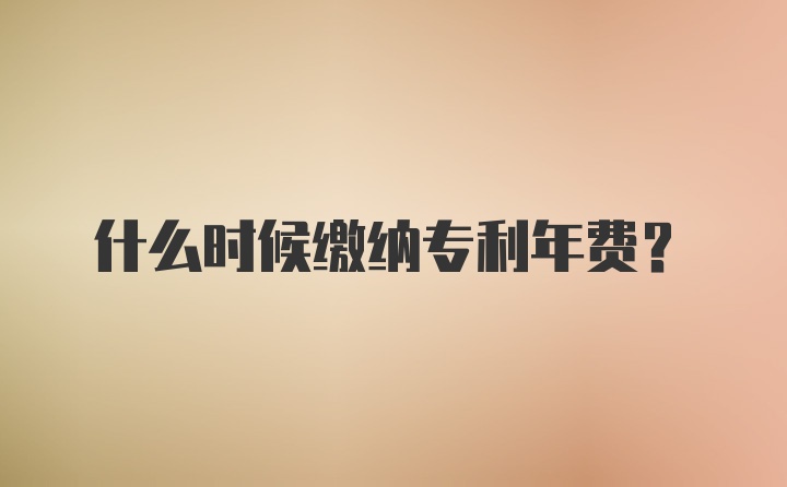 什么时候缴纳专利年费？