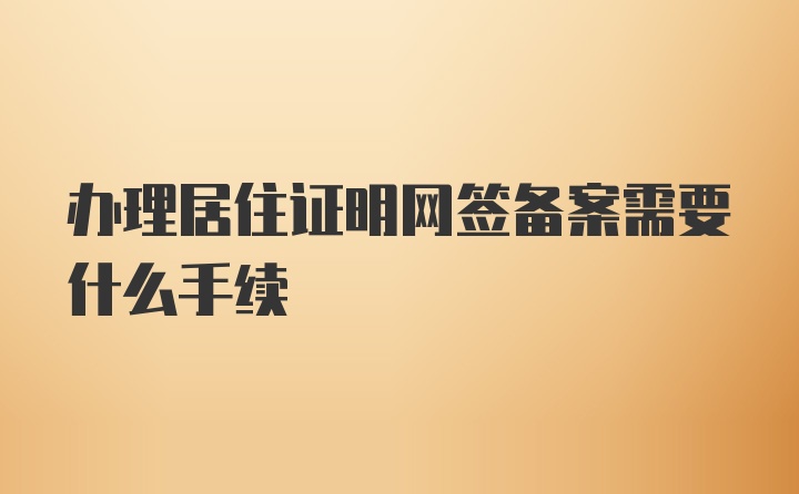 办理居住证明网签备案需要什么手续