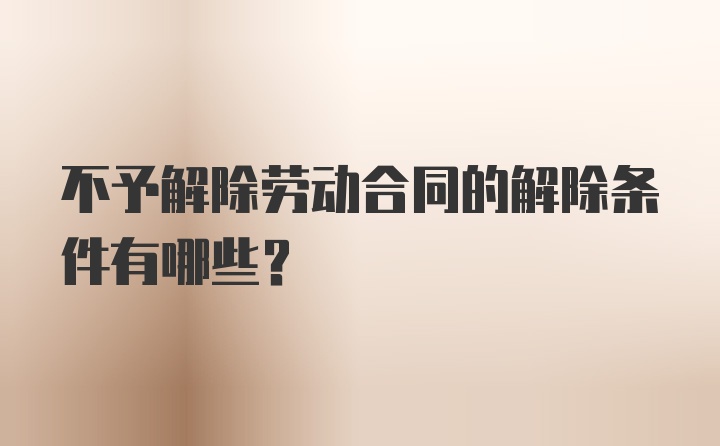 不予解除劳动合同的解除条件有哪些？