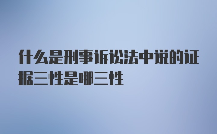 什么是刑事诉讼法中说的证据三性是哪三性