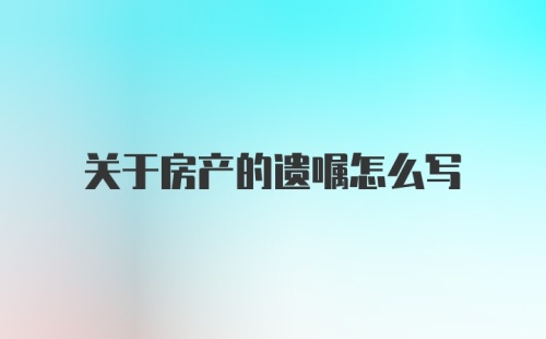 关于房产的遗嘱怎么写