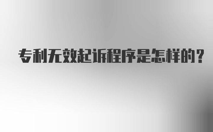 专利无效起诉程序是怎样的？