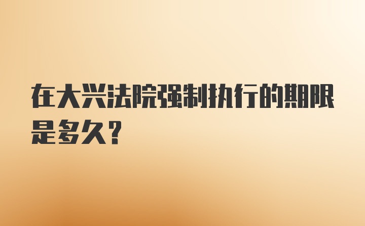 在大兴法院强制执行的期限是多久？