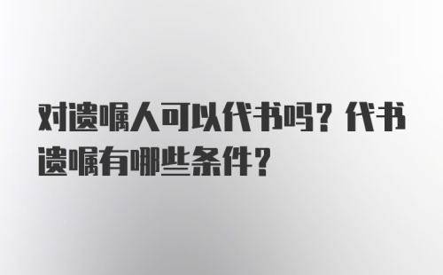 对遗嘱人可以代书吗？代书遗嘱有哪些条件？