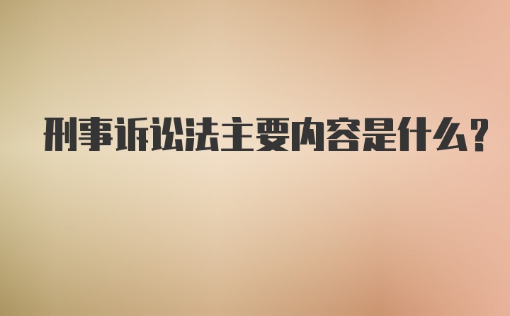 刑事诉讼法主要内容是什么？