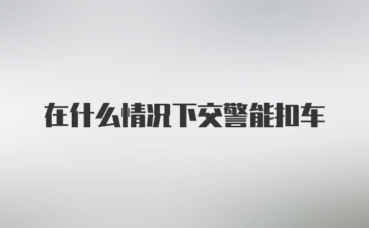 在什么情况下交警能扣车