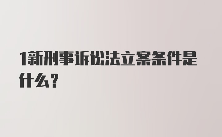 1新刑事诉讼法立案条件是什么？