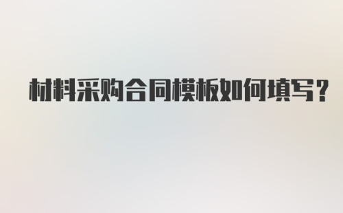 材料采购合同模板如何填写？