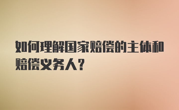 如何理解国家赔偿的主体和赔偿义务人？