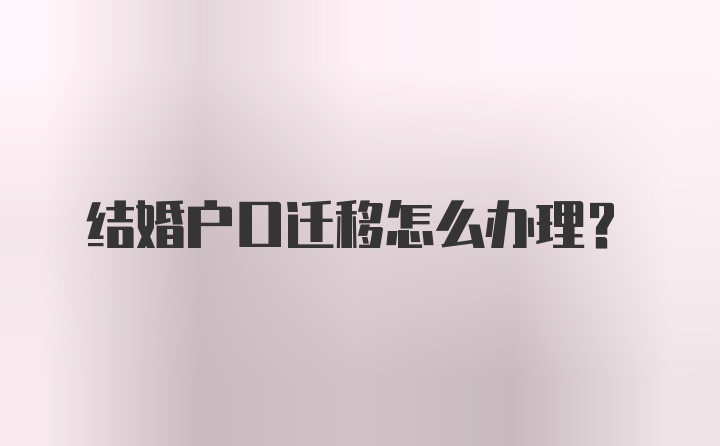 结婚户口迁移怎么办理？
