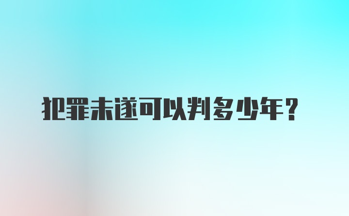 犯罪未遂可以判多少年?