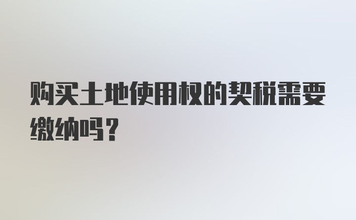 购买土地使用权的契税需要缴纳吗?