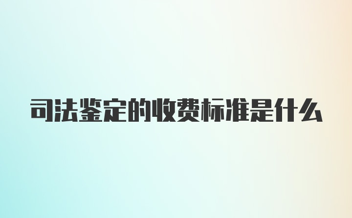 司法鉴定的收费标准是什么