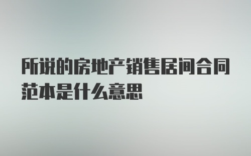 所说的房地产销售居间合同范本是什么意思