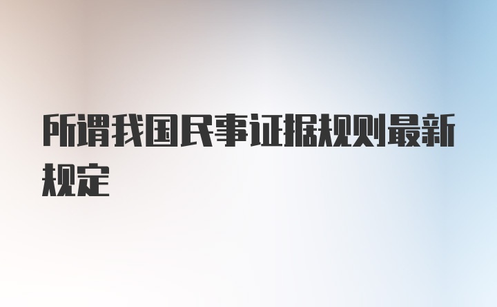 所谓我国民事证据规则最新规定