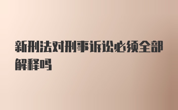 新刑法对刑事诉讼必须全部解释吗