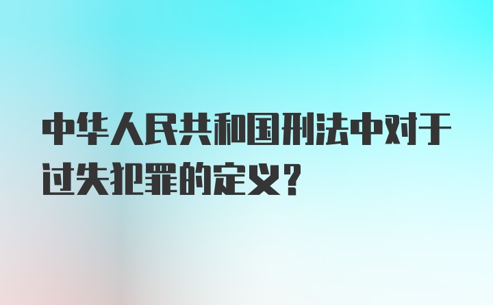 中华人民共和国刑法中对于过失犯罪的定义？