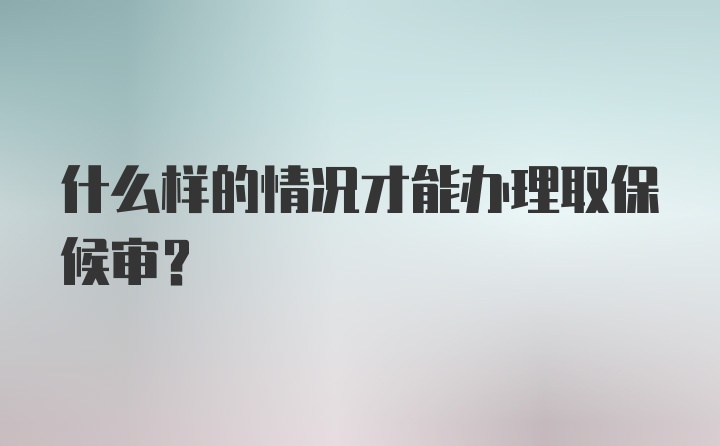 什么样的情况才能办理取保候审？