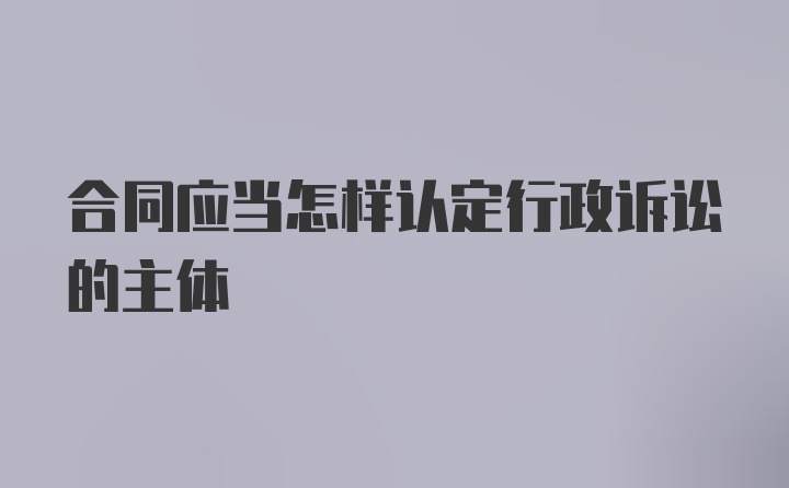 合同应当怎样认定行政诉讼的主体