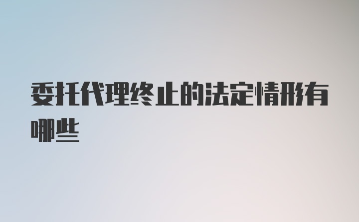 委托代理终止的法定情形有哪些