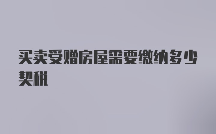 买卖受赠房屋需要缴纳多少契税