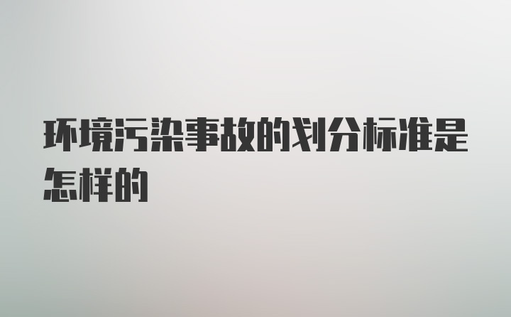 环境污染事故的划分标准是怎样的