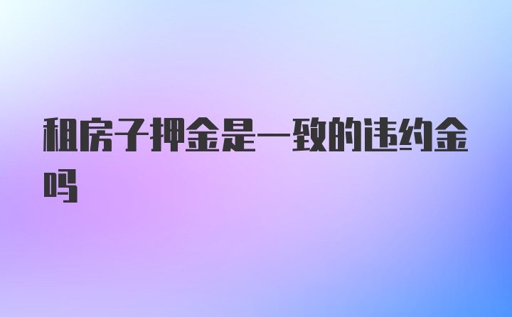 租房子押金是一致的违约金吗