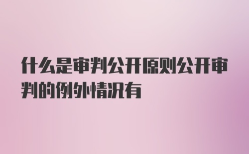 什么是审判公开原则公开审判的例外情况有