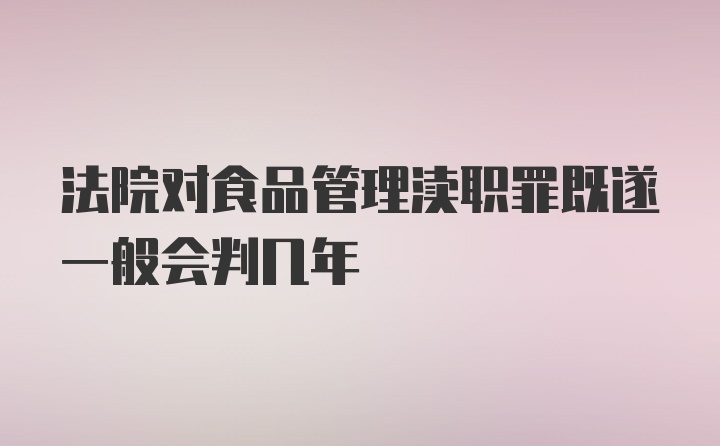 法院对食品管理渎职罪既遂一般会判几年