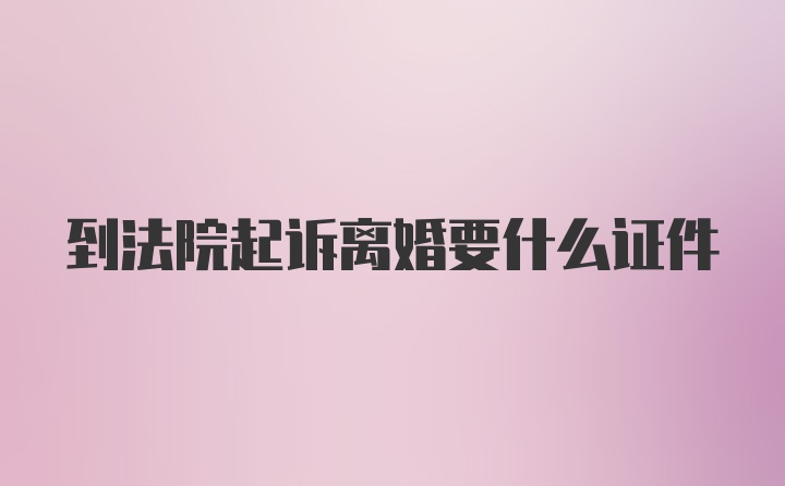 到法院起诉离婚要什么证件