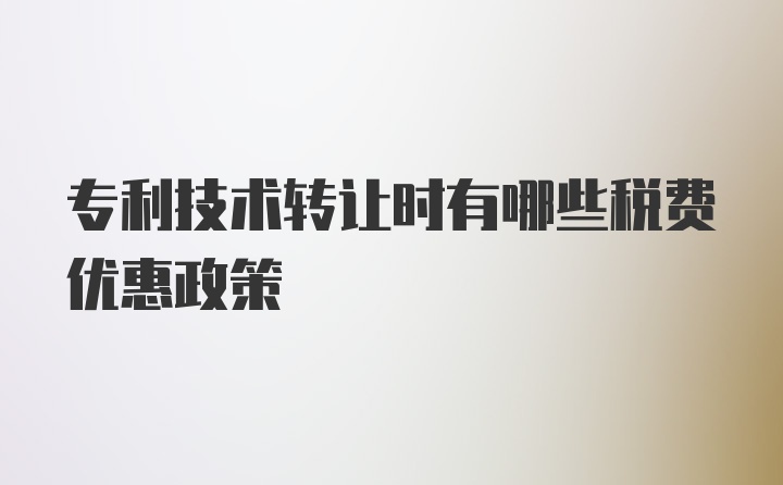 专利技术转让时有哪些税费优惠政策