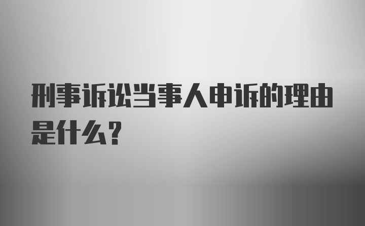 刑事诉讼当事人申诉的理由是什么?