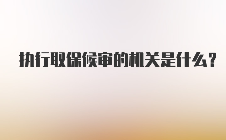 执行取保候审的机关是什么?