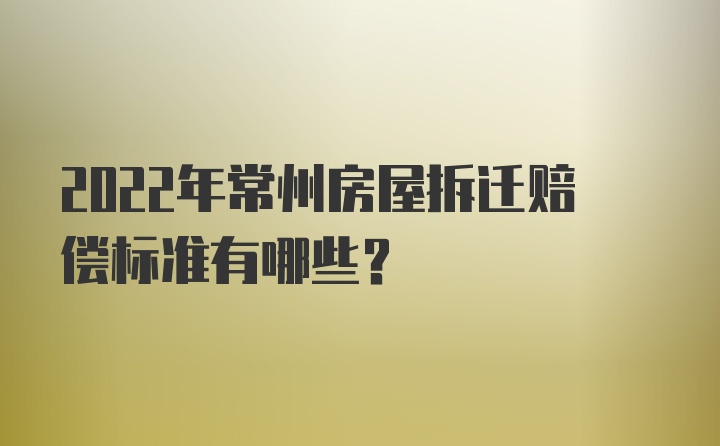 2022年常州房屋拆迁赔偿标准有哪些？