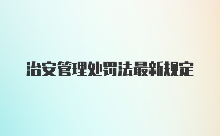 治安管理处罚法最新规定