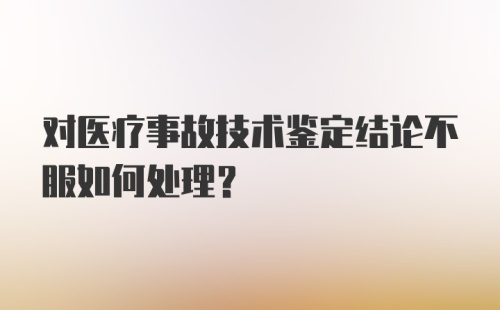 对医疗事故技术鉴定结论不服如何处理？