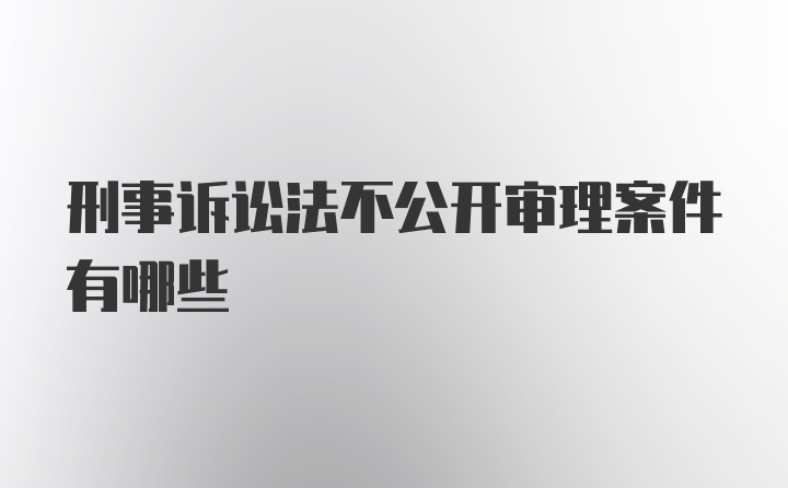 刑事诉讼法不公开审理案件有哪些