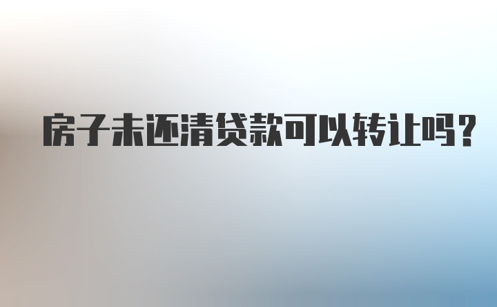 房子未还清贷款可以转让吗？