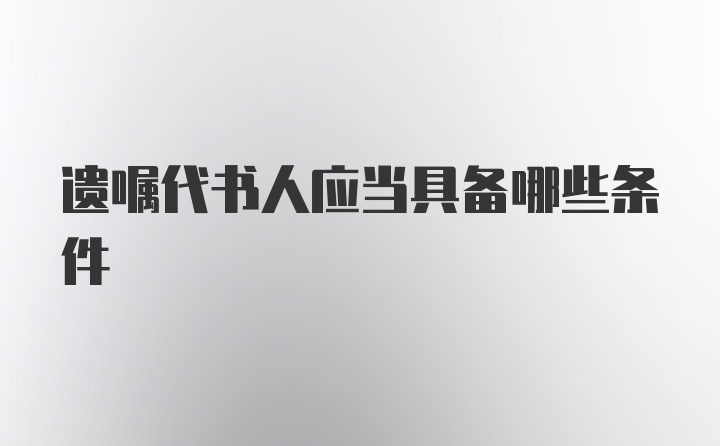 遗嘱代书人应当具备哪些条件