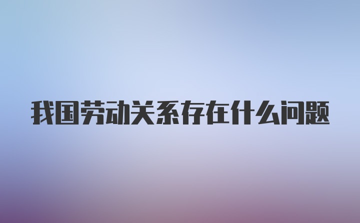 我国劳动关系存在什么问题