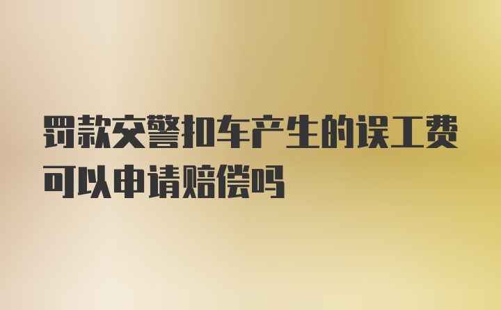 罚款交警扣车产生的误工费可以申请赔偿吗