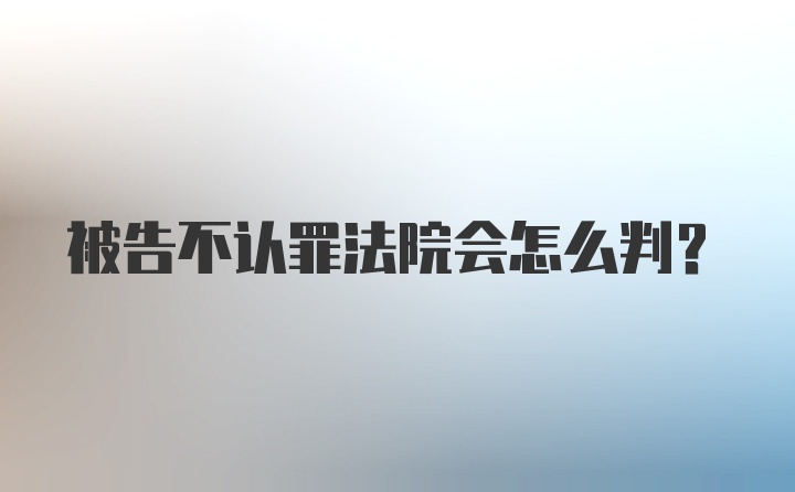 被告不认罪法院会怎么判?