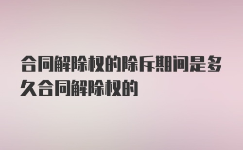 合同解除权的除斥期间是多久合同解除权的