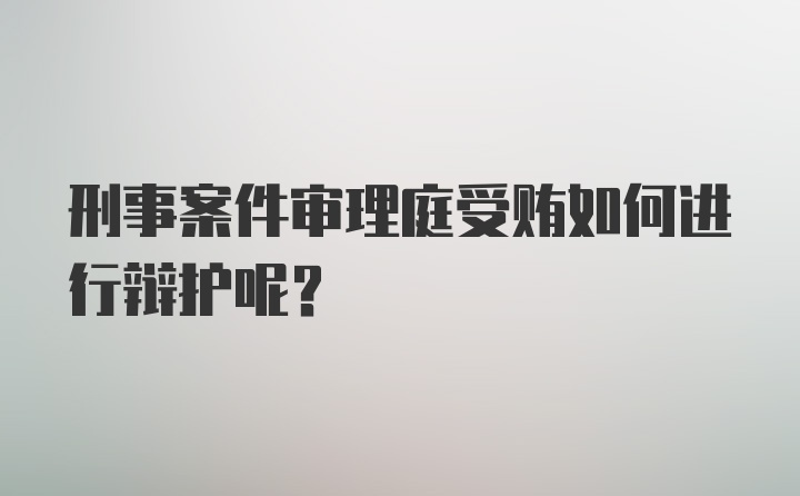 刑事案件审理庭受贿如何进行辩护呢？