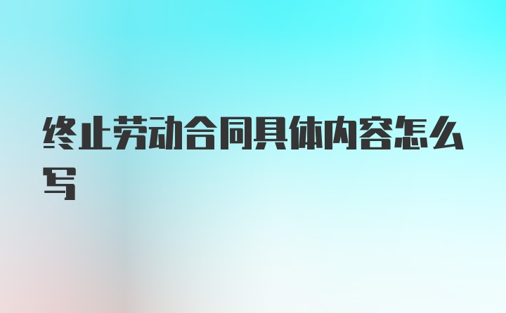 终止劳动合同具体内容怎么写