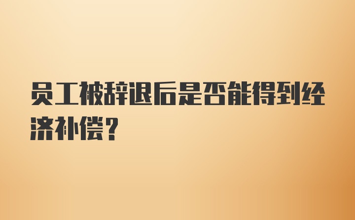 员工被辞退后是否能得到经济补偿？