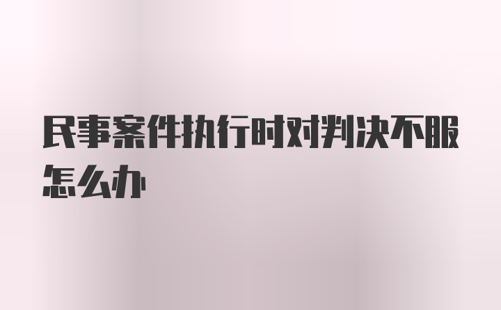 民事案件执行时对判决不服怎么办