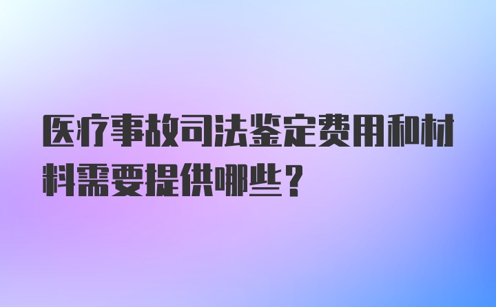 医疗事故司法鉴定费用和材料需要提供哪些?